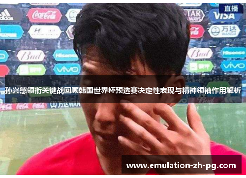 孙兴慜领衔关键战回顾韩国世界杯预选赛决定性表现与精神领袖作用解析 孙兴慜领衔关键战回顾韩国世界杯预选赛决定性表现与精神领袖作用解析