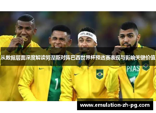 从数据层面深度解读努涅斯对阵巴西世界杯预选赛表现与影响关键价值