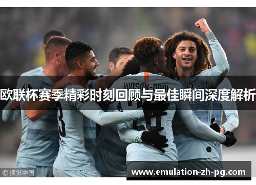 欧联杯赛季精彩时刻回顾与最佳瞬间深度解析 欧联杯赛季精彩时刻回顾与最佳瞬间深度解析