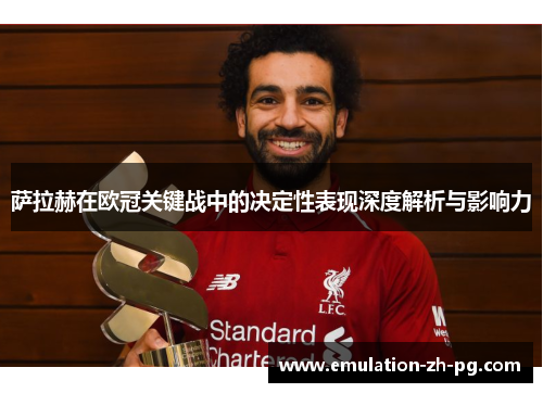 萨拉赫在欧冠关键战中的决定性表现深度解析与影响力 萨拉赫在欧冠关键战中的决定性表现深度解析与影响力