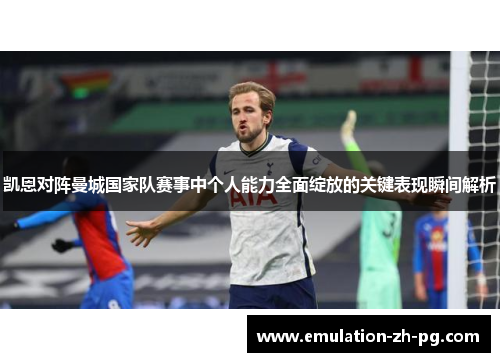 凯恩对阵曼城国家队赛事中个人能力全面绽放的关键表现瞬间解析