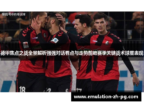 德甲焦点之战全景解析强强对话看点与走势前瞻赛季关键战术球星表现 德甲焦点之战全景解析强强对话看点与走势前瞻赛季关键战术球星表现