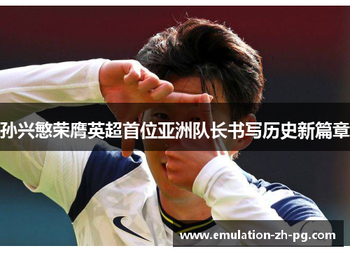 孙兴慜荣膺英超首位亚洲队长书写历史新篇章 孙兴慜荣膺英超首位亚洲队长书写历史新篇章