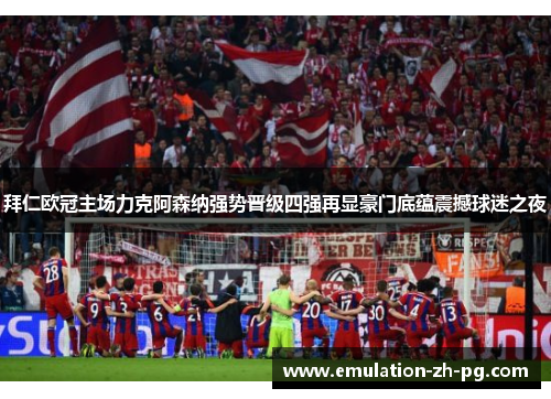 拜仁欧冠主场力克阿森纳强势晋级四强再显豪门底蕴震撼球迷之夜