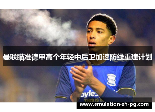 曼联瞄准德甲高个年轻中后卫加速防线重建计划