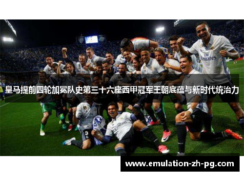 皇马提前四轮加冕队史第三十六座西甲冠军王朝底蕴与新时代统治力