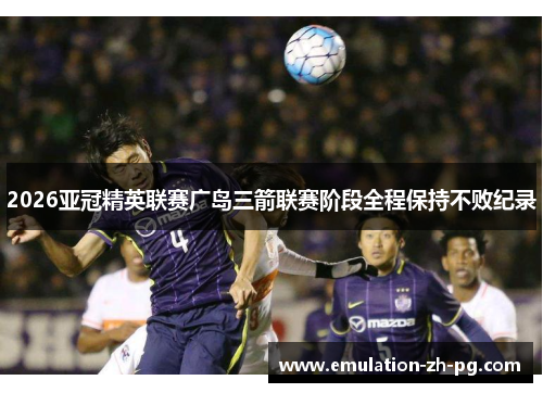 2026亚冠精英联赛广岛三箭联赛阶段全程保持不败纪录
