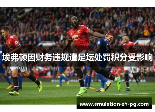 埃弗顿因财务违规遭足坛处罚积分受影响 埃弗顿因财务违规遭足坛处罚积分受影响