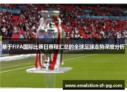 基于FIFA国际比赛日赛程汇总的全球足球走势深度分析