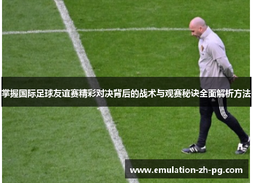 掌握国际足球友谊赛精彩对决背后的战术与观赛秘诀全面解析方法