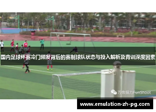 国内足球杯赛冷门频发背后的赛制球队状态与投入解析及青训深度因素