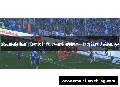 欧冠决战瞬间门将神级扑救改写命运的关键一秒成就球队荣耀历史
